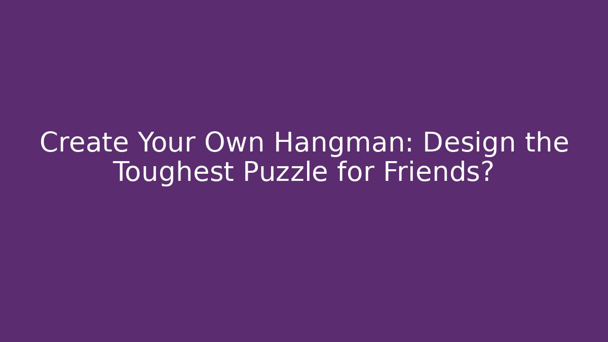 Create Your Own Hangman: Design the Toughest Puzzle for Friends?