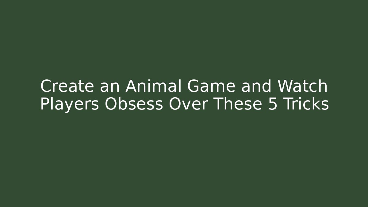 Create an Animal Game and Watch Players Obsess Over These 5 Tricks