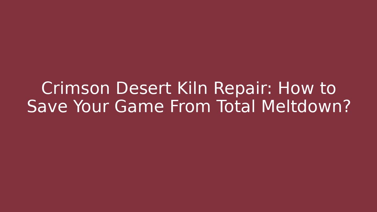 Crimson Desert Kiln Repair: How to Save Your Game From Total Meltdown?