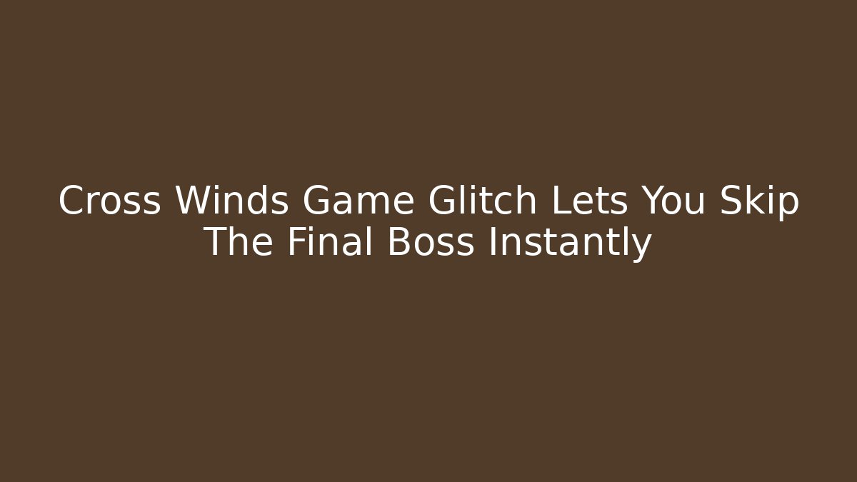Cross Winds Game Glitch Lets You Skip The Final Boss Instantly