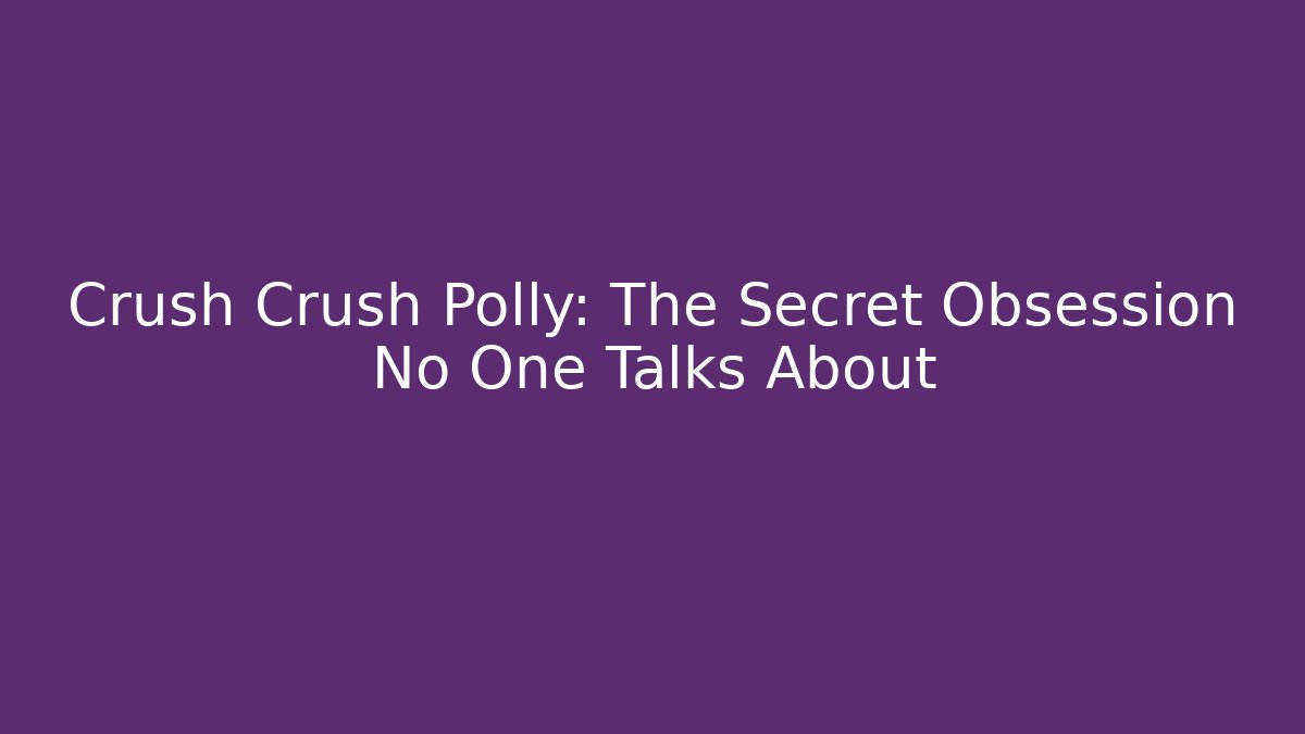Crush Crush Polly: The Secret Obsession No One Talks About