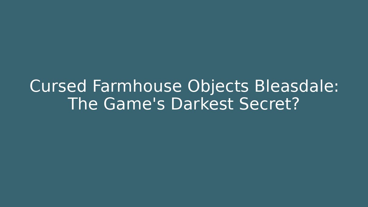 Cursed Farmhouse Objects Bleasdale: The Game's Darkest Secret?