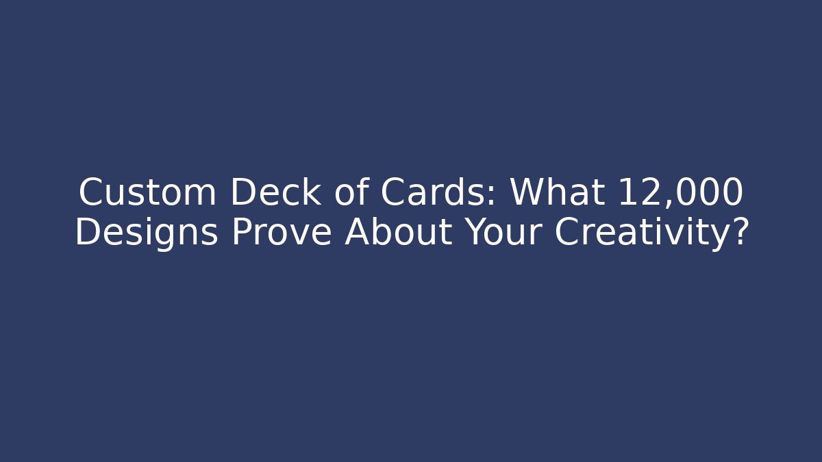 Custom Deck of Cards: What 12,000+ Designs Prove About Your Creativity?