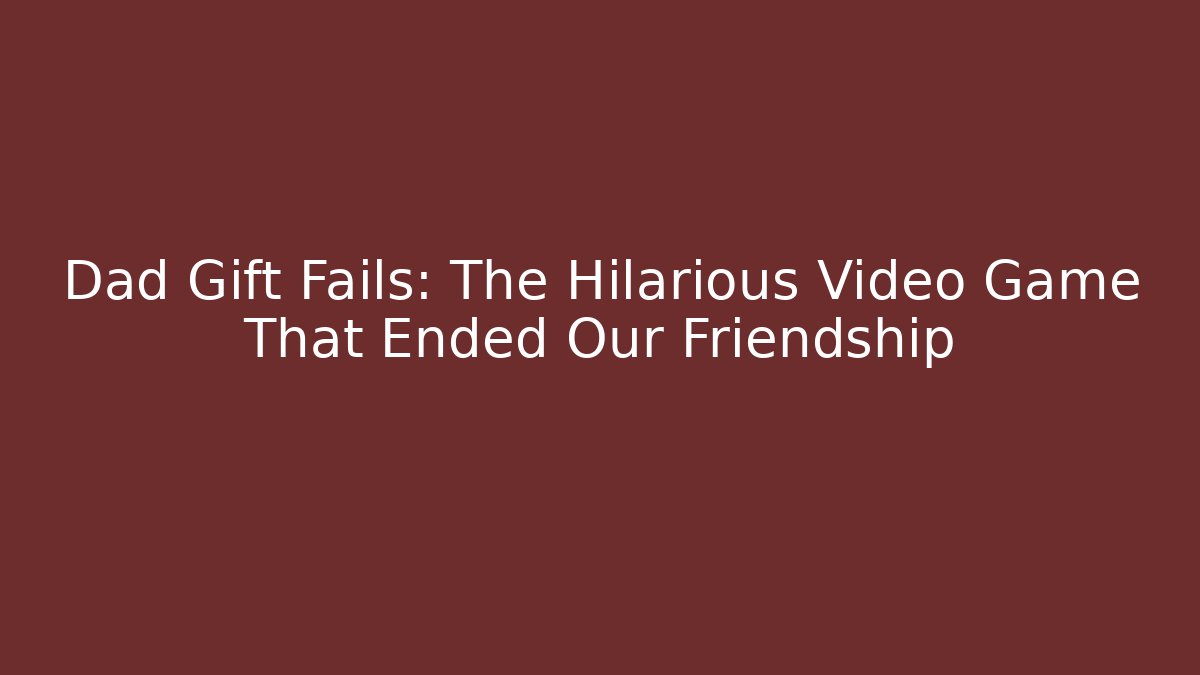 Dad Gift Fails: The Hilarious Video Game That Ended Our Friendship