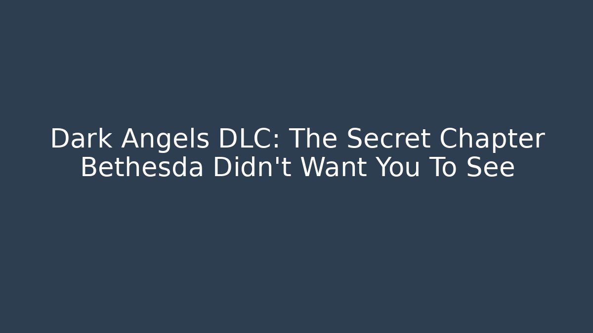 Dark Angels DLC: The Secret Chapter Bethesda Didn't Want You To See
