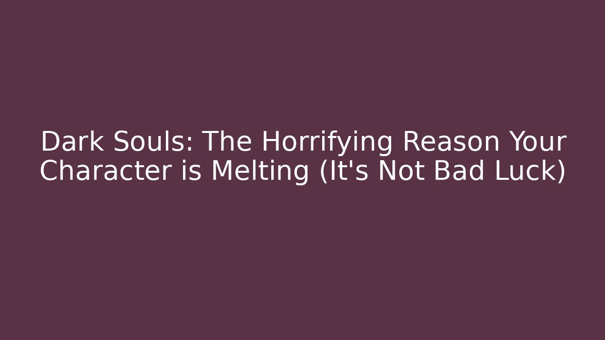 Dark Souls: The Horrifying Reason Your Character is Melting (It's Not Bad Luck)
