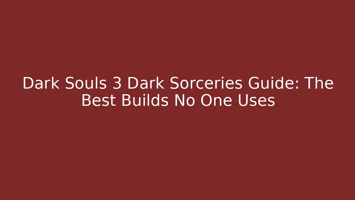 Dark Souls 3 Dark Sorceries Guide: The Best Builds No One Uses