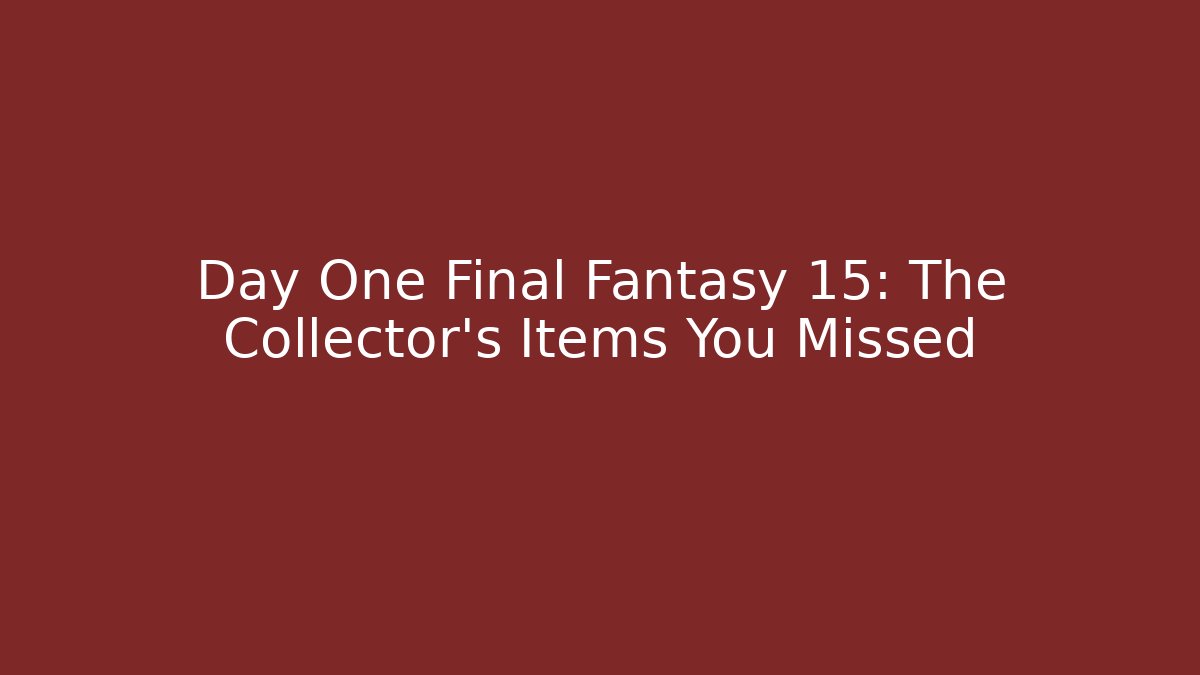 Day One Final Fantasy 15: The Collector's Items You Missed