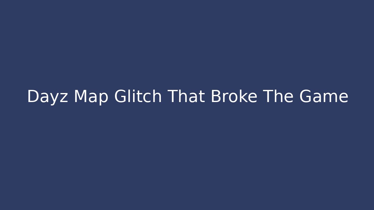 Dayz Map Glitch That Broke The Game