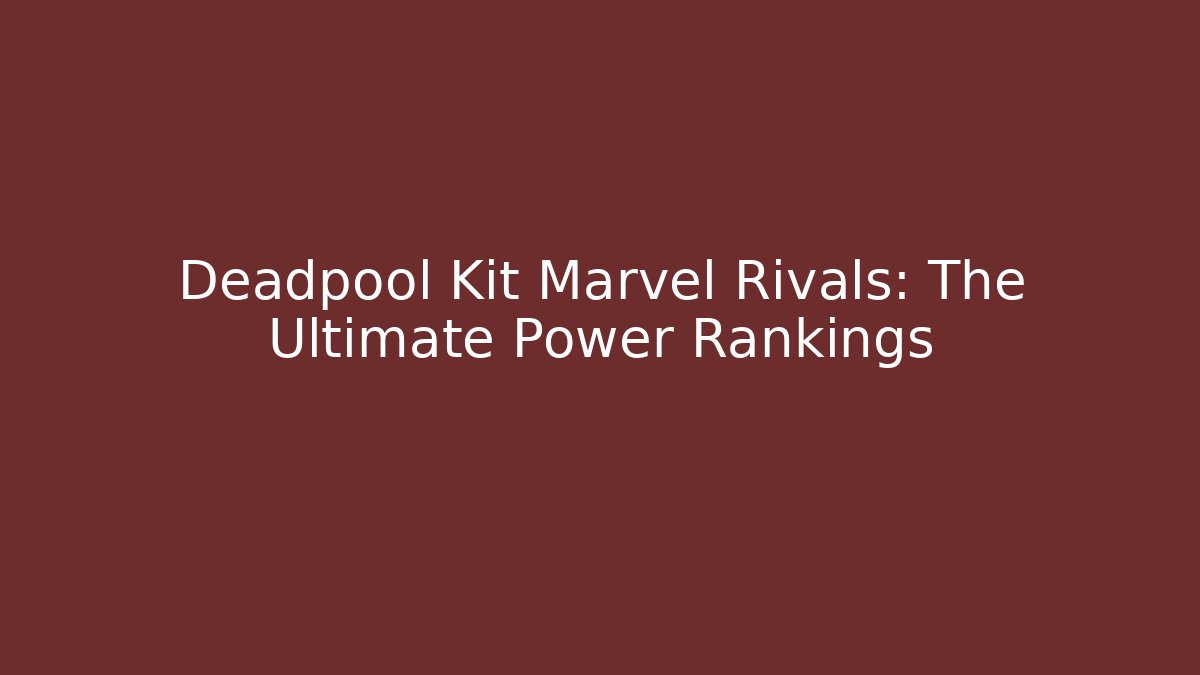 Deadpool Kit Marvel Rivals: The Ultimate Power Rankings