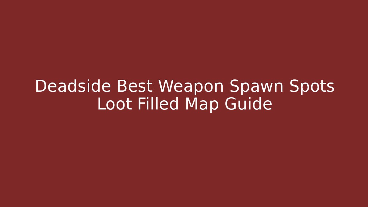 Deadside Best Weapon Spawn Spots Loot Filled Map Guide