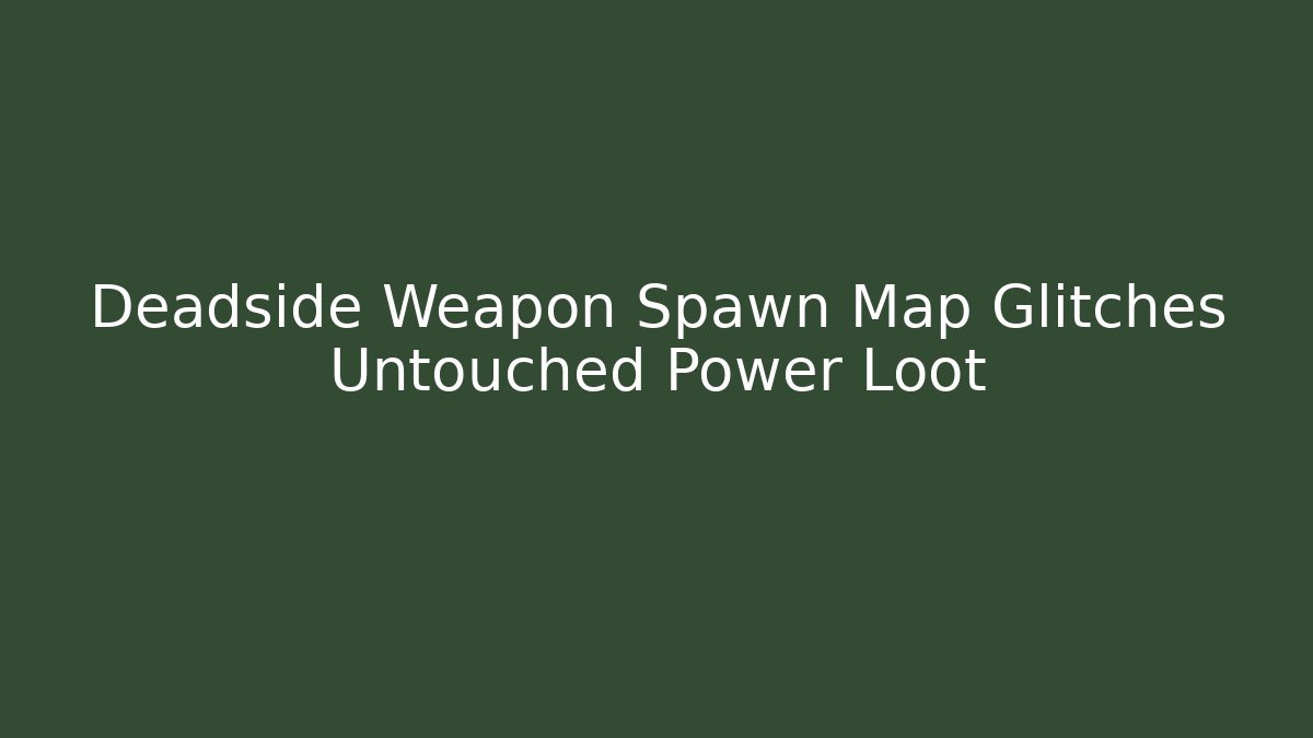 Deadside Weapon Spawn Map Glitches Untouched Power Loot