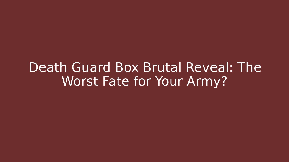Death Guard Box Brutal Reveal: The Worst Fate for Your Army?
