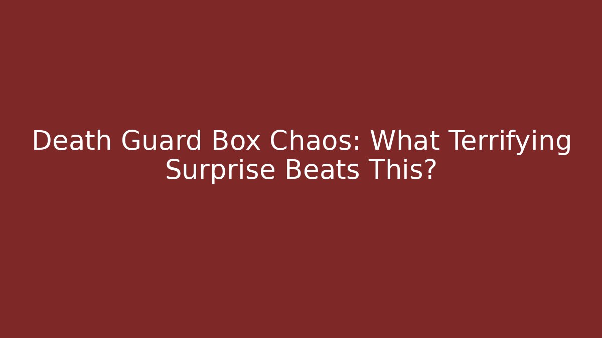Death Guard Box Chaos: What Terrifying Surprise Beats This?