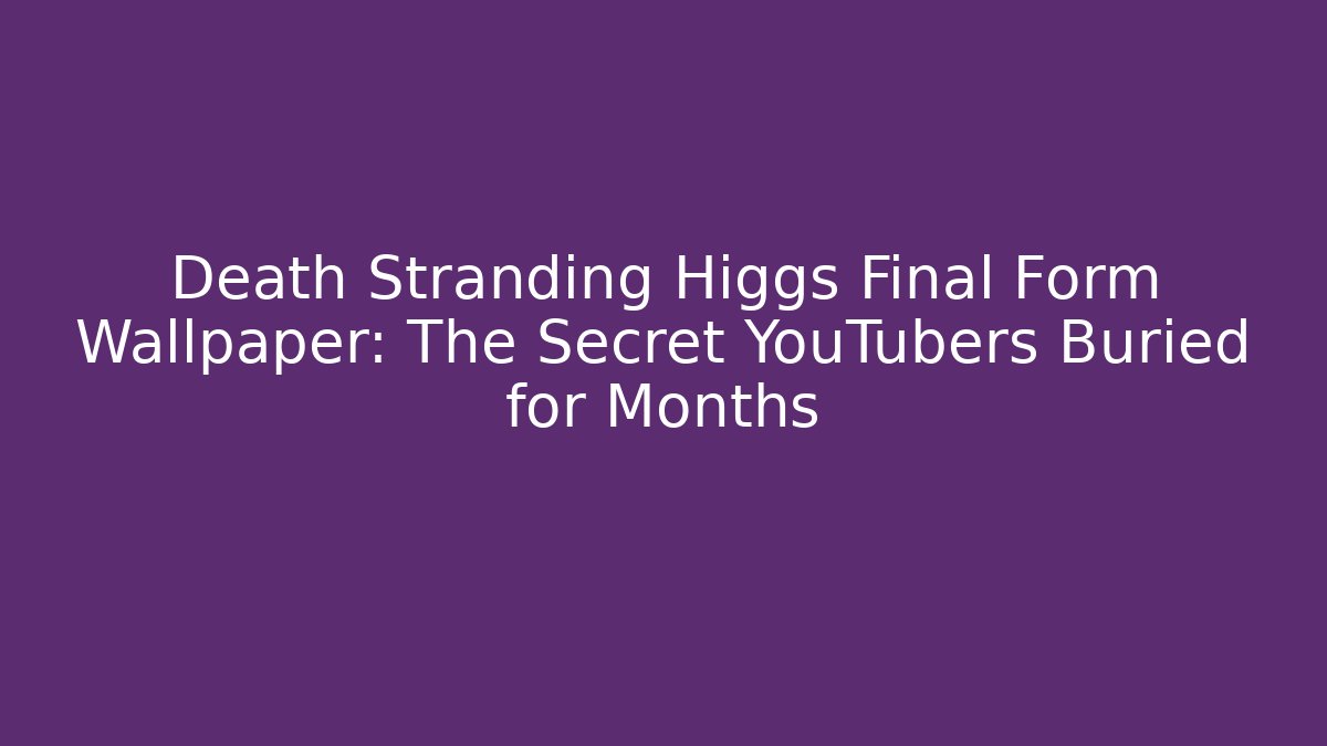 Death Stranding Higgs Final Form Wallpaper: The Secret YouTubers Buried for Months
