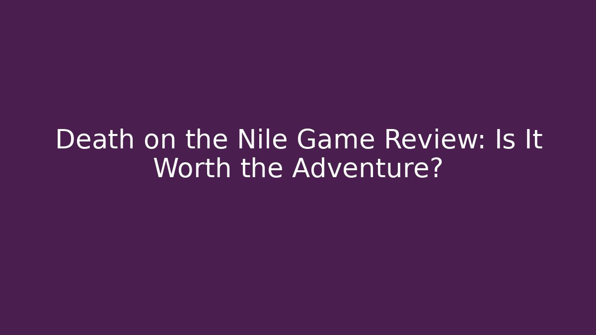 Death on the Nile Game Review: Is It Worth the Adventure?