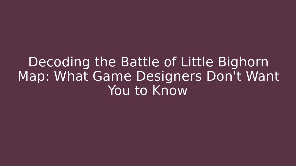 Decoding the Battle of Little Bighorn Map: What Game Designers Don’t Want You to Know