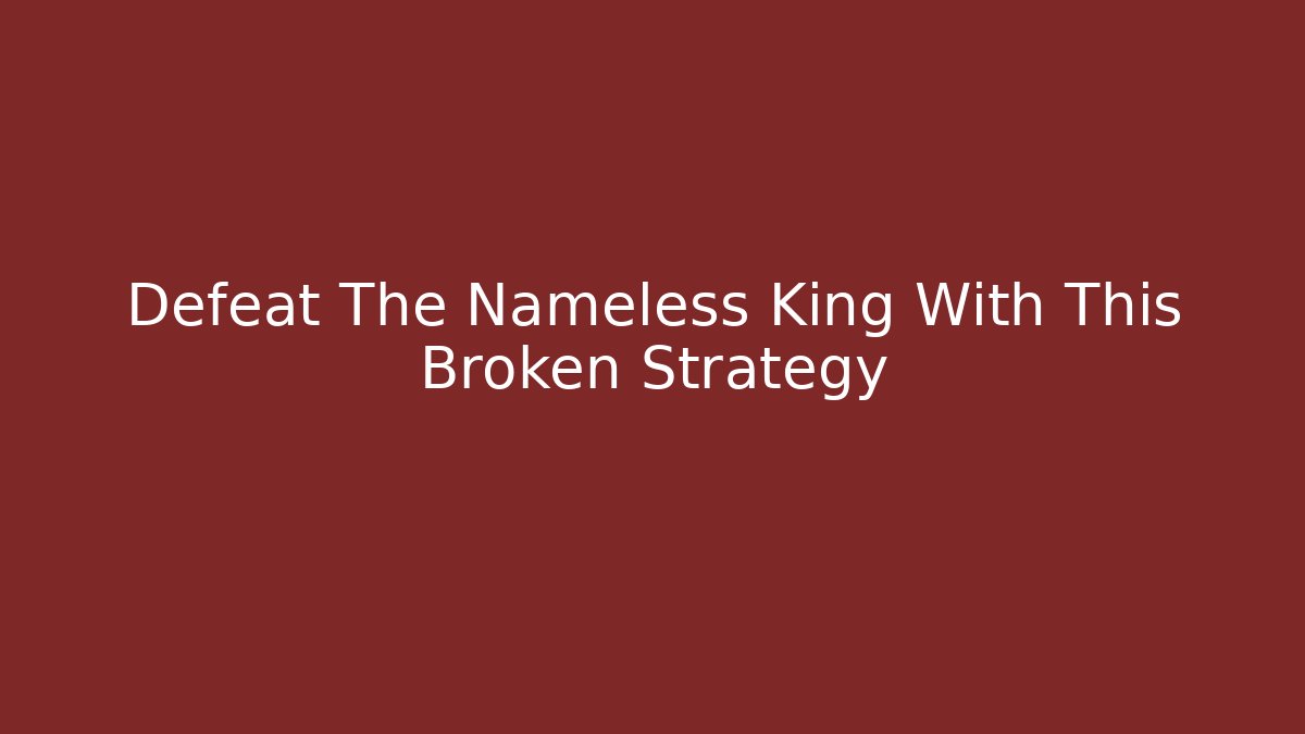 Defeat The Nameless King With This Broken Strategy