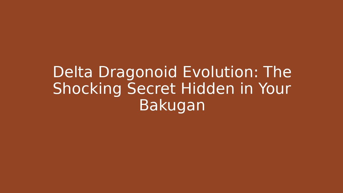 Delta Dragonoid Evolution: The Shocking Secret Hidden in Your Bakugan