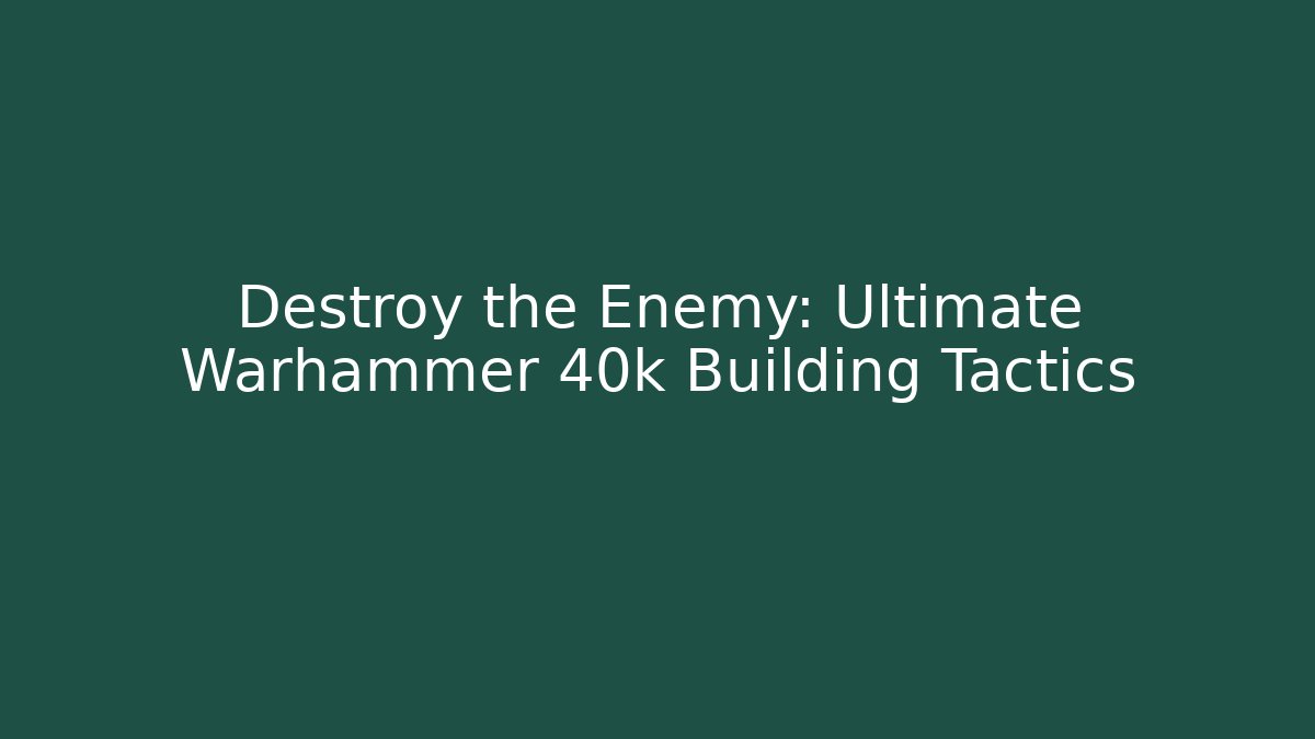 Destroy the Enemy: Ultimate Warhammer 40k Building Tactics