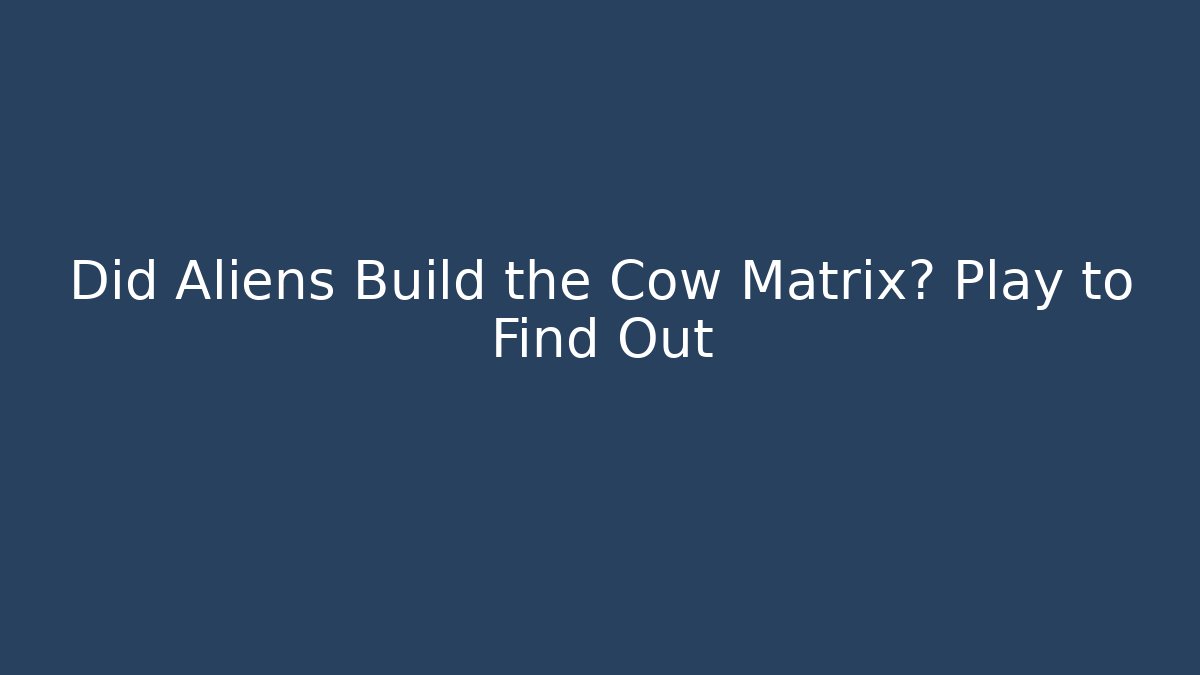 Did Aliens Build the Cow Matrix? Play to Find Out