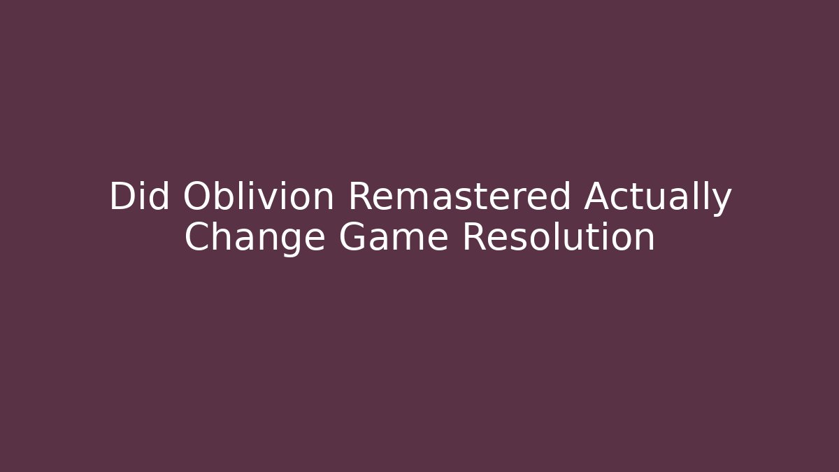 Did Oblivion Remastered Actually Change Game Resolution