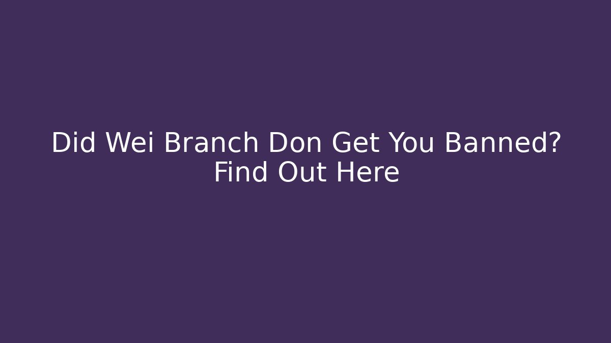 Did Wei Branch Don Get You Banned? Find Out Here