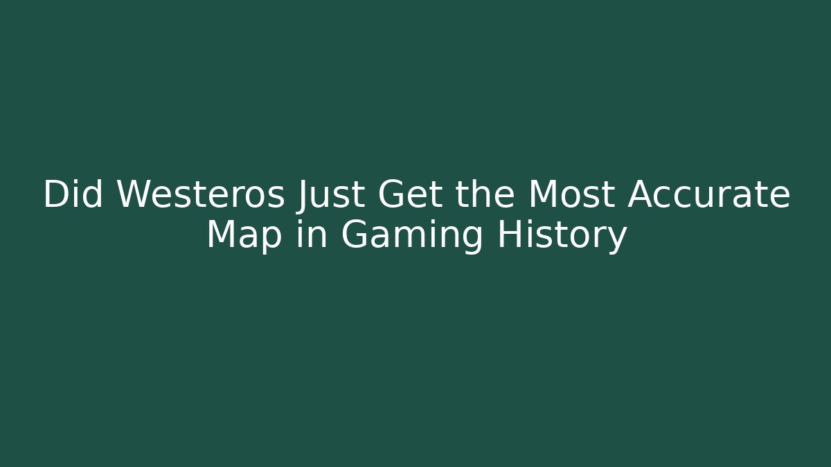 Did Westeros Just Get the Most Accurate Map in Gaming History