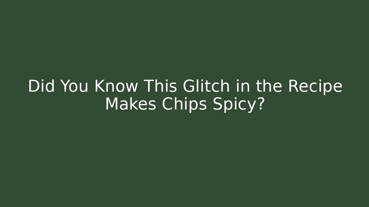Did You Know This Glitch in the Recipe Makes Chips Spicy?