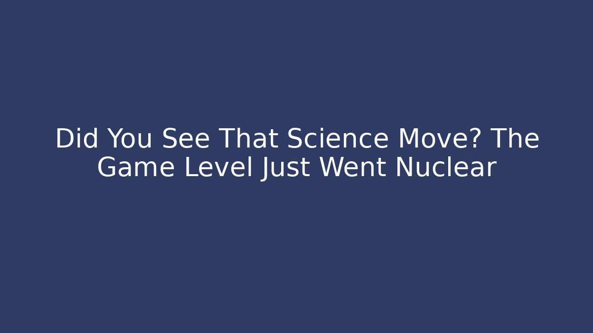 Did You See That Science Move? The Game Level Just Went Nuclear