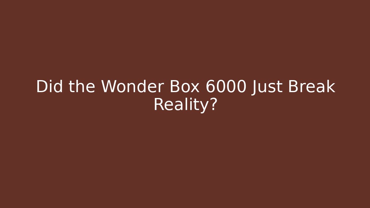 Did the Wonder Box 6000 Just Break Reality?