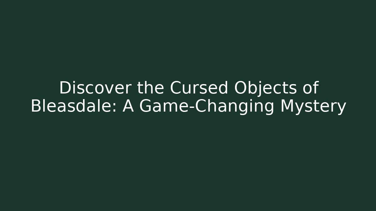 Discover the Cursed Objects of Bleasdale: A Game-Changing Mystery