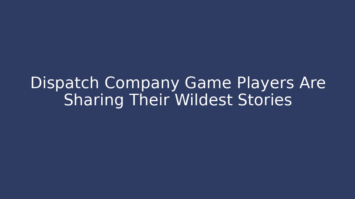 Dispatch Company Game Players Are Sharing Their Wildest Stories
