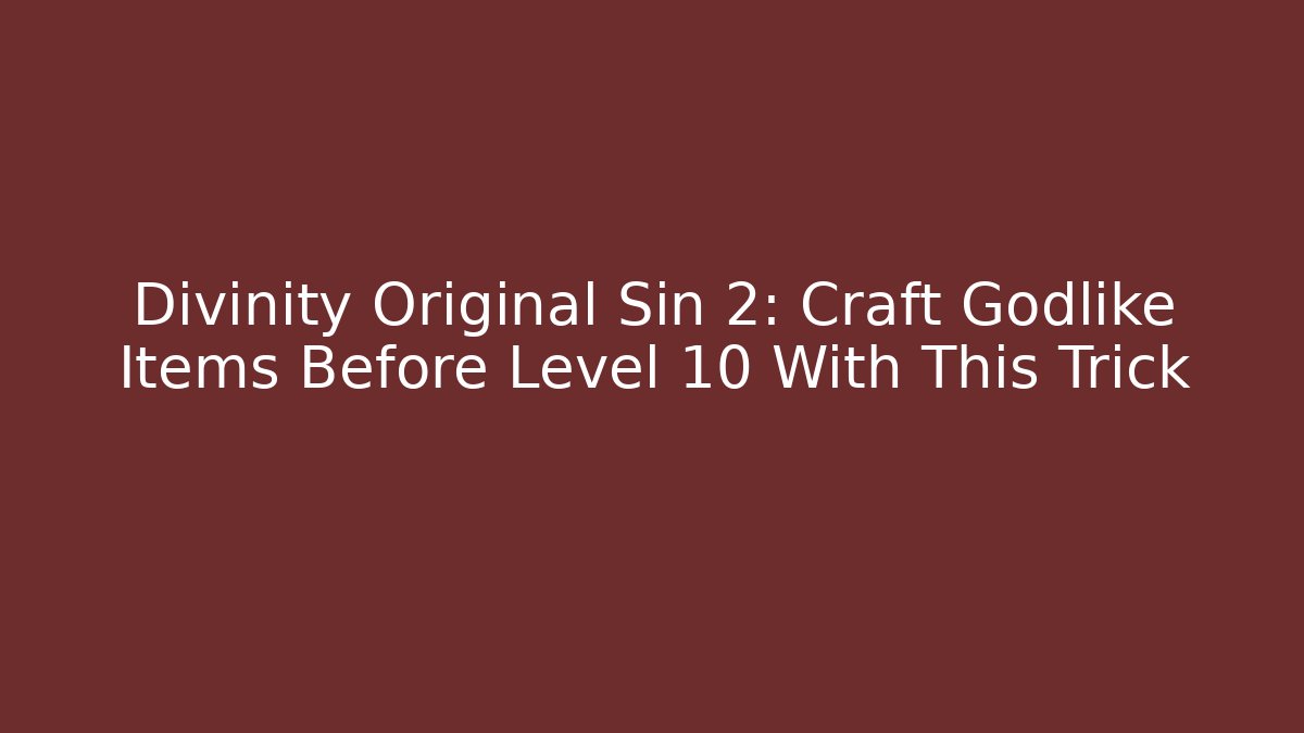 Divinity Original Sin 2: Craft Godlike Items Before Level 10 With This Trick