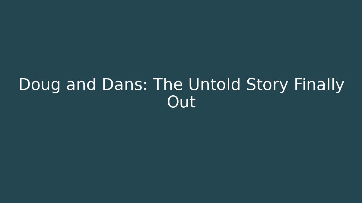Doug and Dans: The Untold Story Finally Out