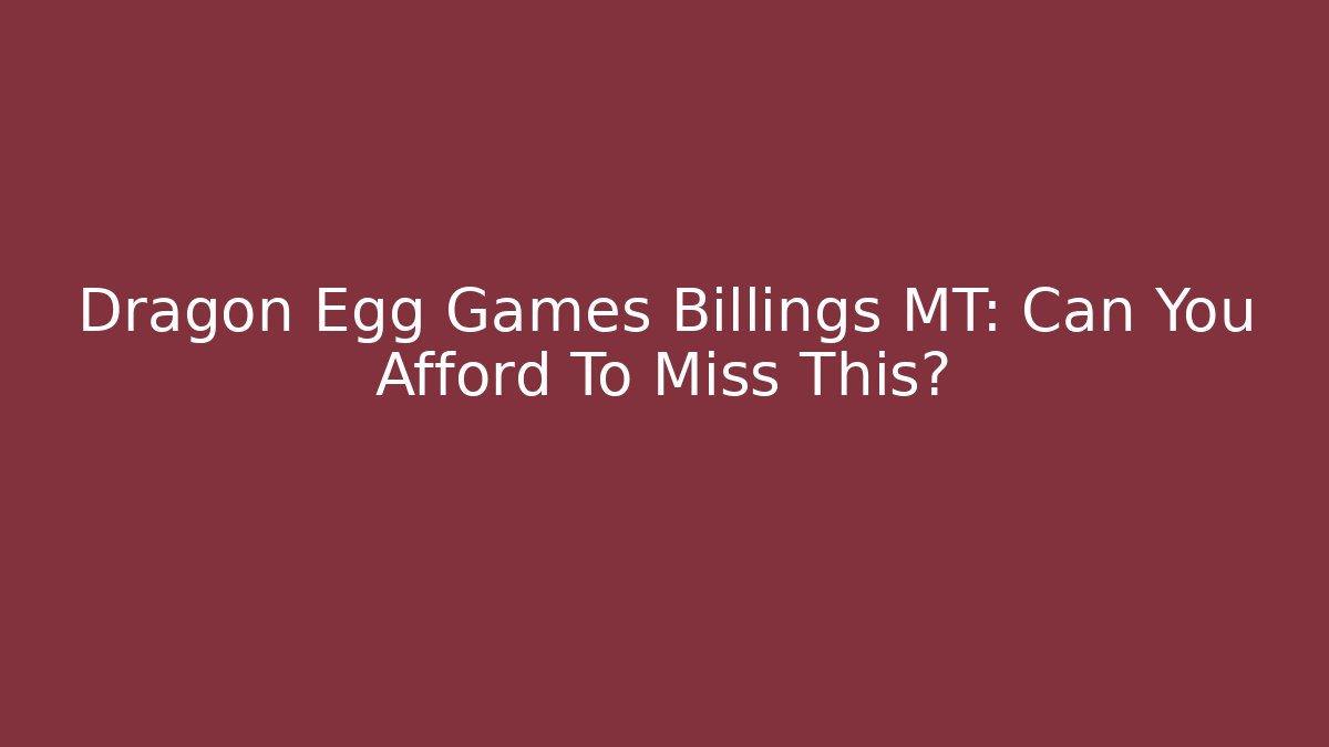 Dragon Egg Games Billings MT: Can You Afford To Miss This?
