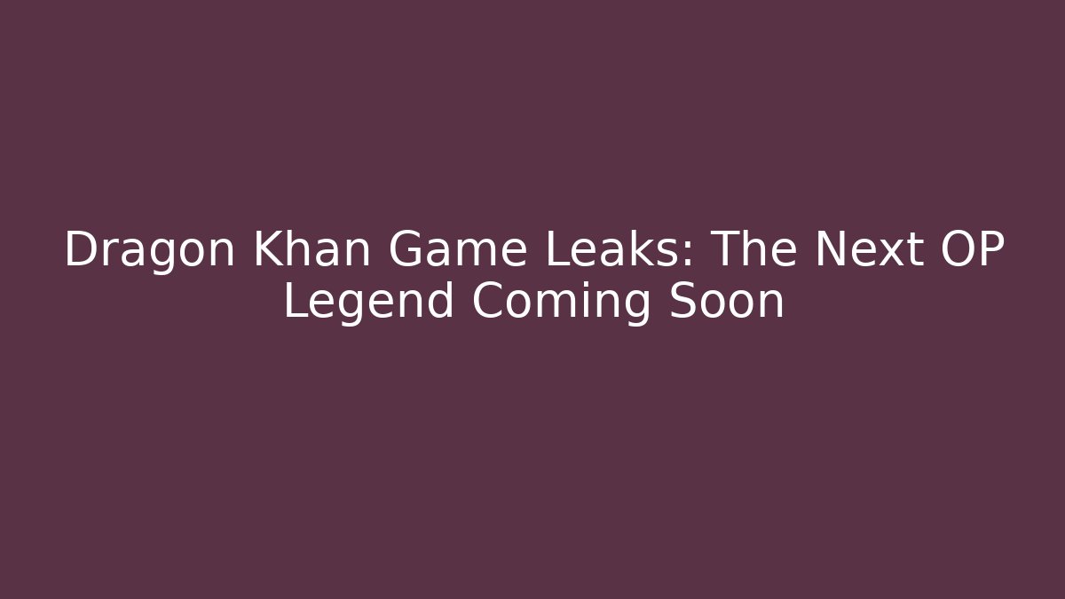 Dragon Khan Game Leaks: The Next OP Legend Coming Soon