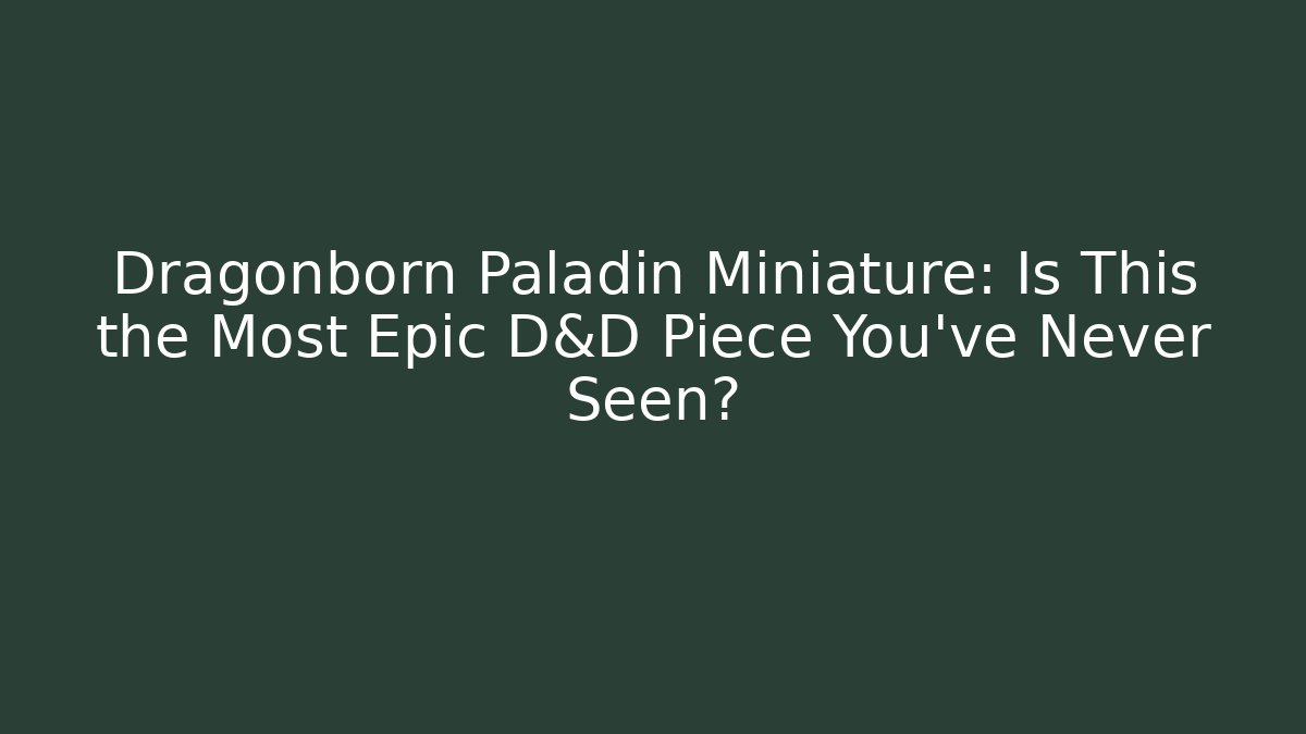 Dragonborn Paladin Miniature: Is This the Most Epic D&D Piece You’ve Never Seen?