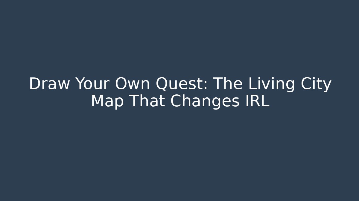 Draw Your Own Quest: The Living City Map That Changes IRL