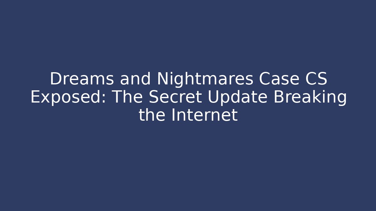 Dreams and Nightmares Case CS Exposed: The Secret Update Breaking the Internet