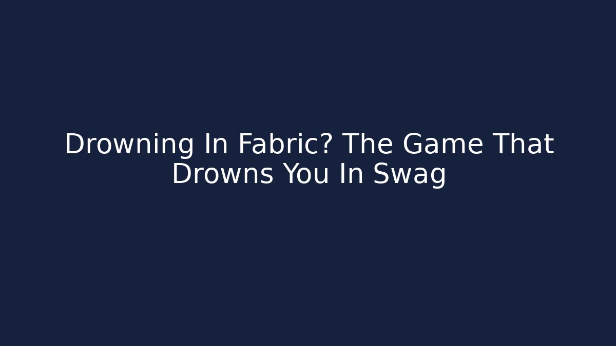 Drowning In Fabric? The Game That Drowns You In Swag