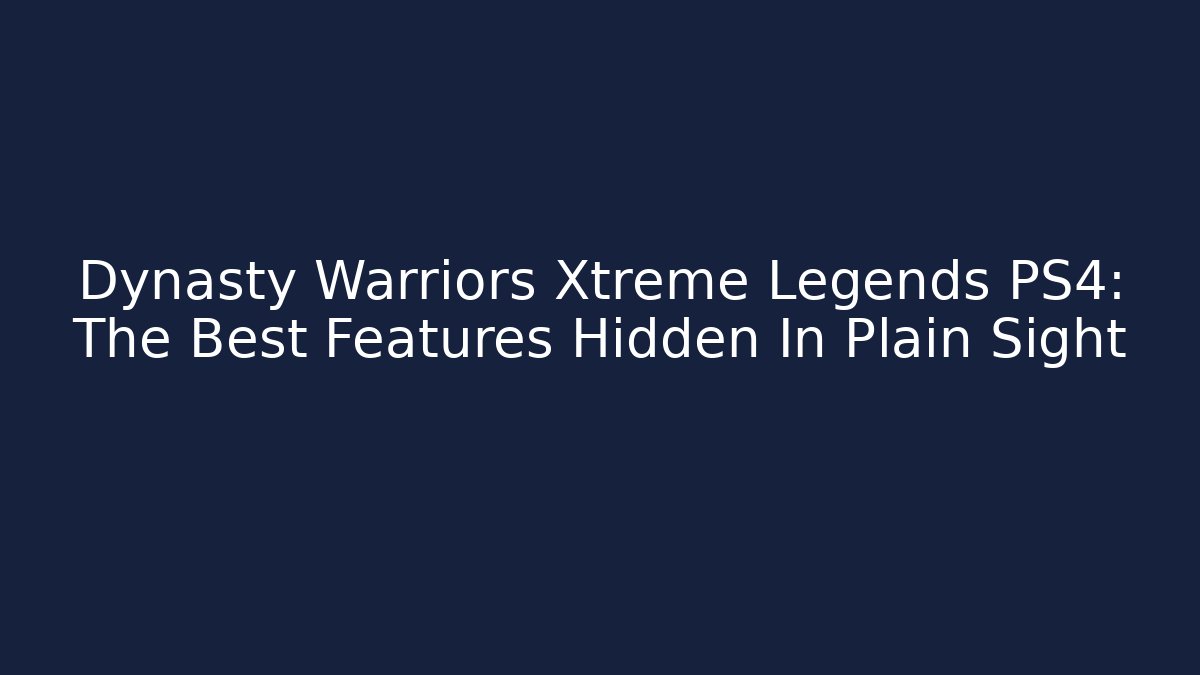 Dynasty Warriors Xtreme Legends PS4: The Best Features Hidden In Plain Sight