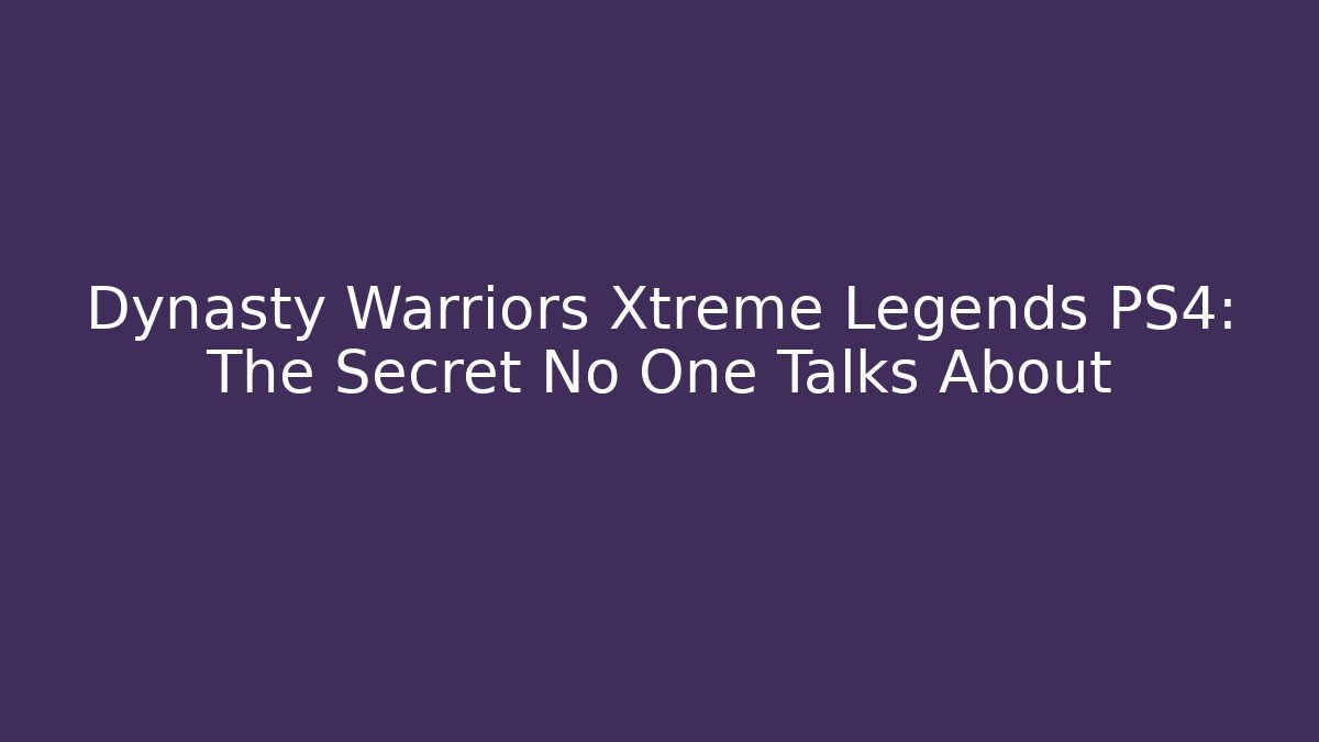 Dynasty Warriors Xtreme Legends PS4: The Secret No One Talks About