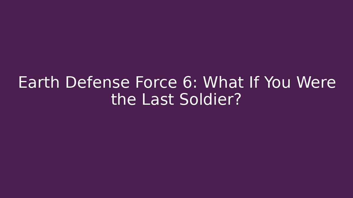 Earth Defense Force 6: What If You Were the Last Soldier?