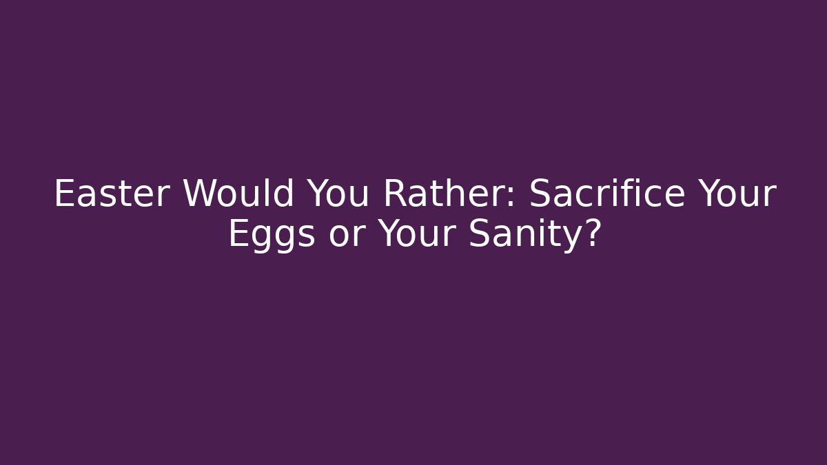 Easter Would You Rather: Sacrifice Your Eggs or Your Sanity?