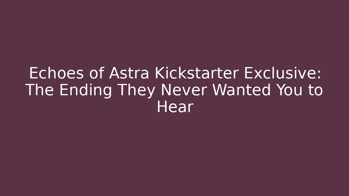 Echoes of Astra Kickstarter Exclusive: The Ending They Never Wanted You to Hear