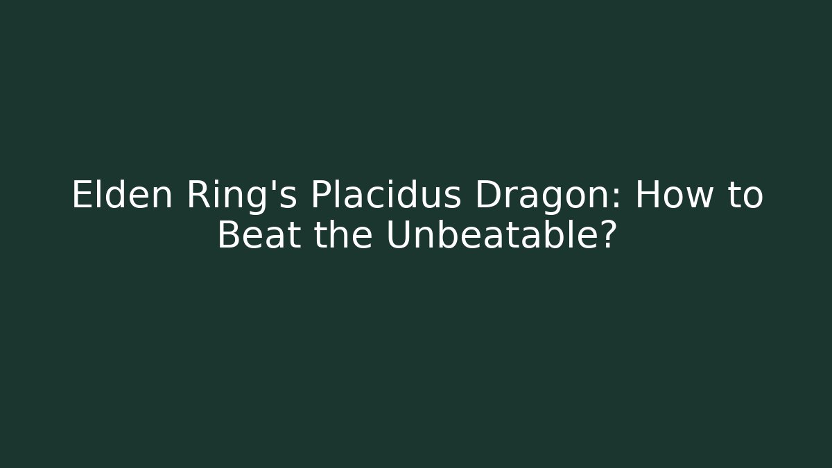 Elden Ring's Placidus Dragon: How to Beat the Unbeatable?