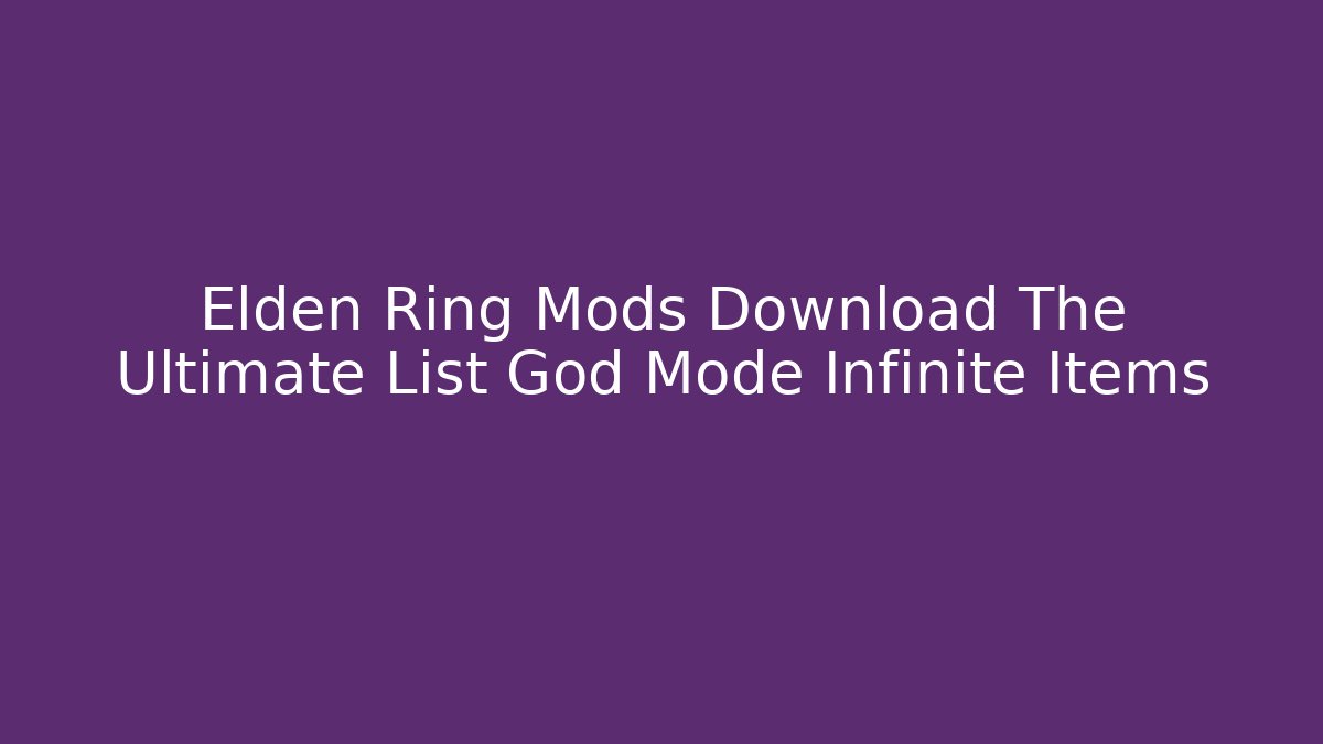 Elden Ring Mods Download The Ultimate List God Mode Infinite Items
