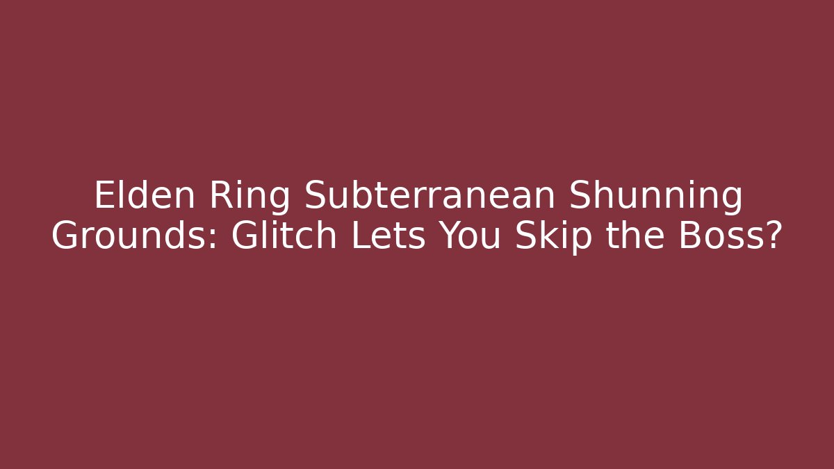 Elden Ring Subterranean Shunning Grounds: Glitch Lets You Skip the Boss?