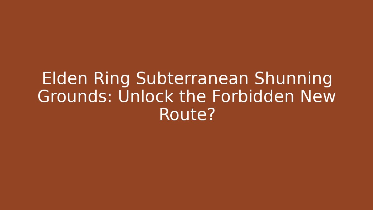 Elden Ring Subterranean Shunning Grounds: Unlock the Forbidden New Route?